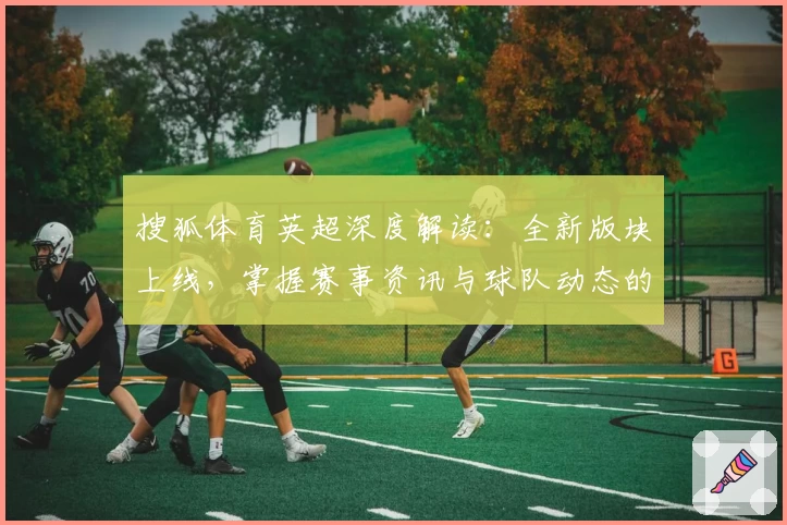 搜狐体育英超深度解读：全新版块上线，掌握赛事资讯与球队动态的最佳选择