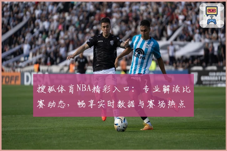 搜狐体育NBA精彩入口：专业解读比赛动态，畅享实时数据与赛场热点分析攻略