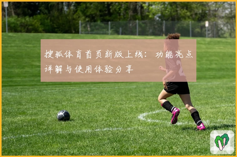 搜狐体育首页新版上线：功能亮点详解与使用体验分享