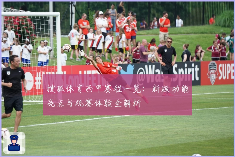 搜狐体育西甲赛程一览：新版功能亮点与观赛体验全解析