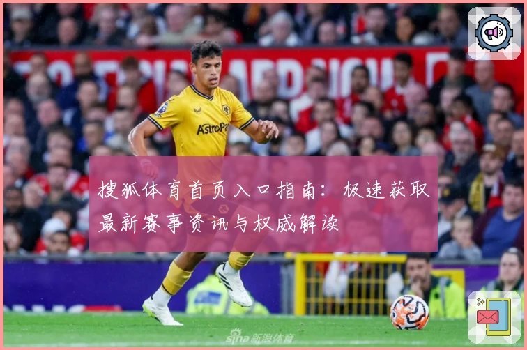 搜狐体育首页入口指南：极速获取最新赛事资讯与权威解读