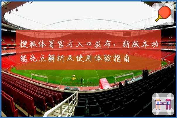 搜狐体育官方入口发布,新版本功能亮点解析及使用体验指南