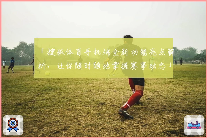 「搜狐体育手机端全新功能亮点解析，让你随时随地掌握赛事动态」
