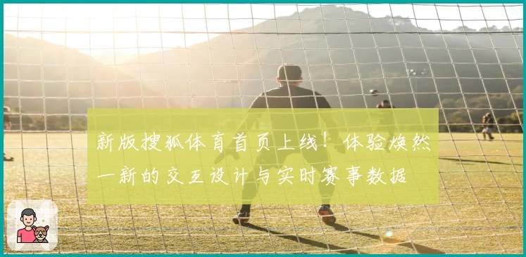 新版搜狐体育首页上线!体验焕然一新的交互设计与实时赛事数据