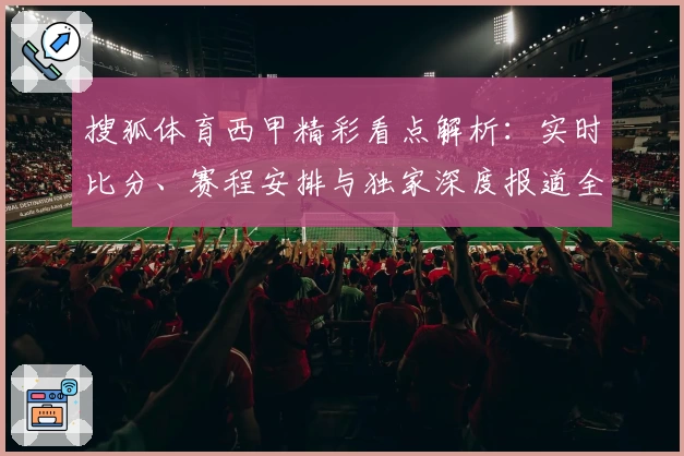 搜狐体育西甲精彩看点解析：实时比分、赛程安排与独家深度报道全覆盖