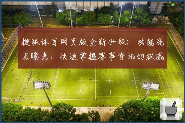 搜狐体育网页版全新升级：功能亮点曝光，快速掌握赛事资讯的权威推荐