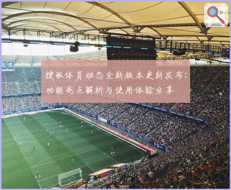 搜狐体育动态全新版本更新发布：功能亮点解析与使用体验分享