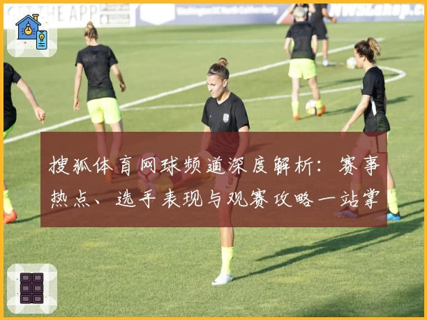 搜狐体育网球频道深度解析：赛事热点、选手表现与观赛攻略一站掌握