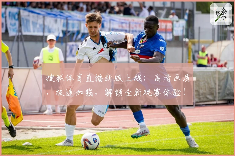 搜狐体育直播新版上线：高清画质、极速加载，解锁全新观赛体验！