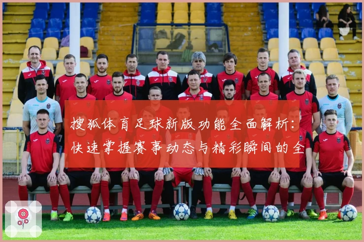 搜狐体育足球新版功能全面解析：快速掌握赛事动态与精彩瞬间的全新体验