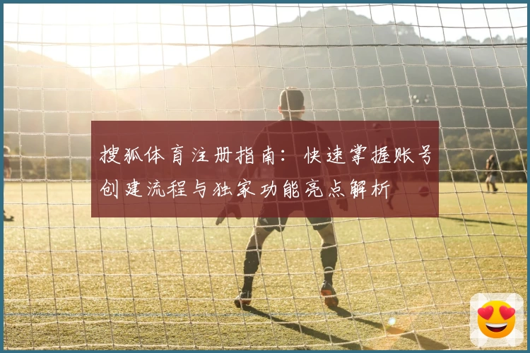 搜狐体育注册指南：快速掌握账号创建流程与独家功能亮点解析