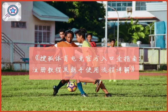 《搜狐体育电竞官方入口全指南：注册教程及新手使用流程详解》