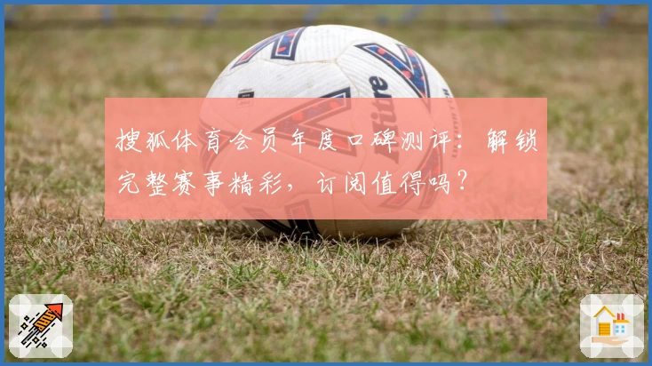 搜狐体育会员年度口碑测评：解锁完整赛事精彩，订阅值得吗？