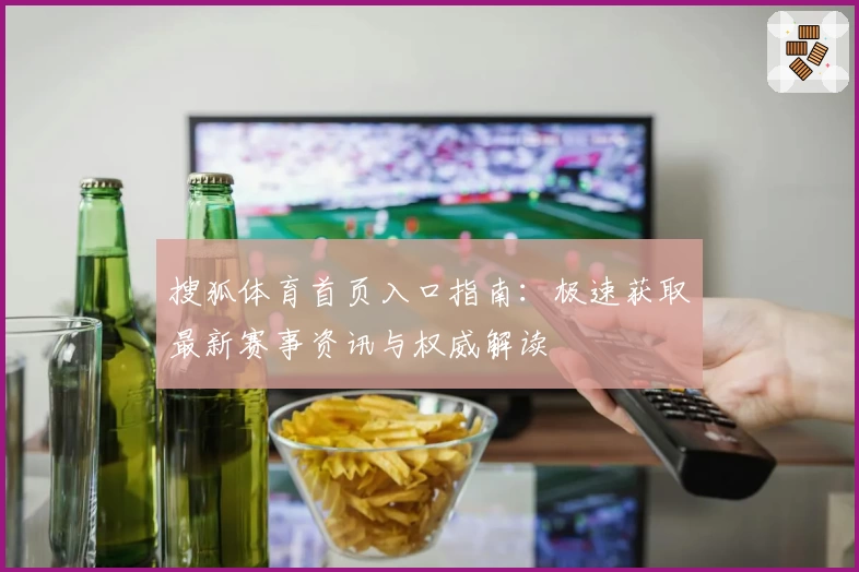 搜狐体育首页入口指南：极速获取最新赛事资讯与权威解读