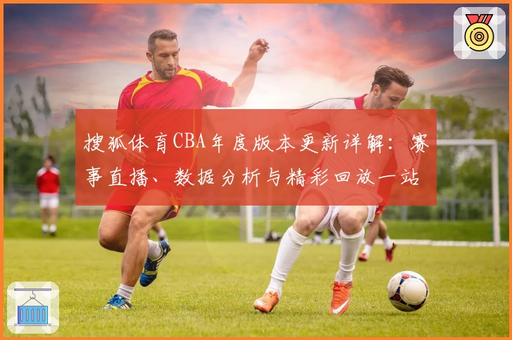 搜狐体育CBA年度版本更新详解：赛事直播、数据分析与精彩回放一站式体验