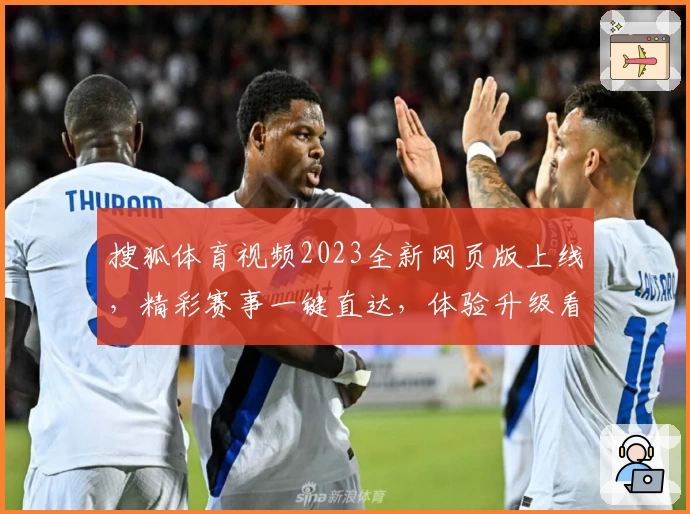 搜狐体育视频2023全新网页版上线，精彩赛事一键直达，体验升级看点多