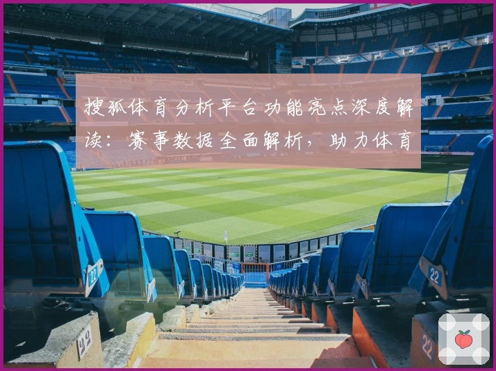 搜狐体育分析平台功能亮点深度解读：赛事数据全面解析，助力体育迷轻松掌握关键资讯